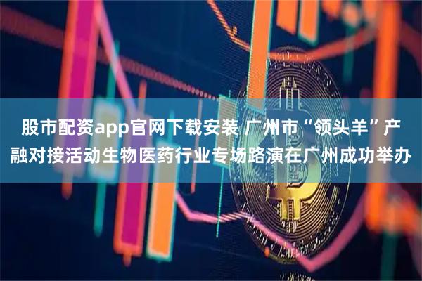 股市配资app官网下载安装 广州市“领头羊”产融对接活动生物医药行业专场路演在广州成功举办