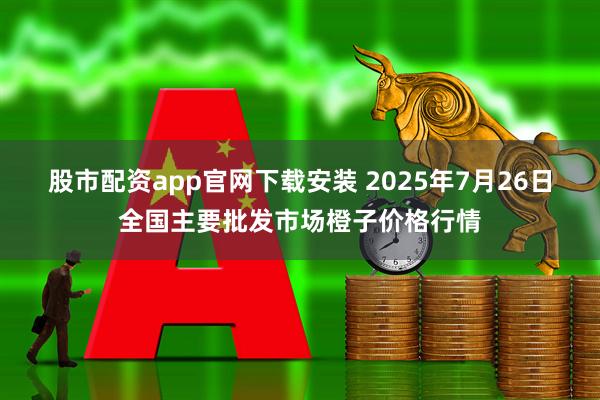 股市配资app官网下载安装 2025年7月26日全国主要批发市场橙子价格行情
