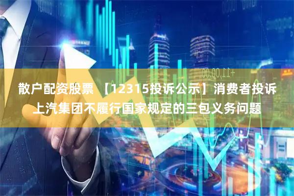 散户配资股票 【12315投诉公示】消费者投诉上汽集团不履行国家规定的三包义务问题