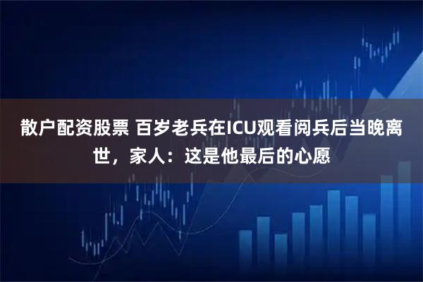 散户配资股票 百岁老兵在ICU观看阅兵后当晚离世，家人：这是他最后的心愿