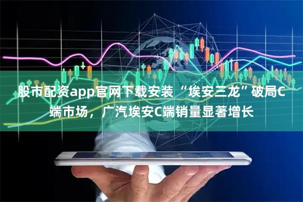股市配资app官网下载安装 “埃安三龙”破局C端市场，广汽埃安C端销量显著增长