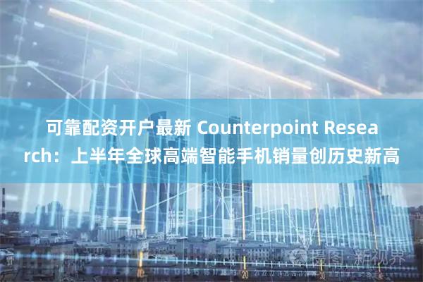 可靠配资开户最新 Counterpoint Research：上半年全球高端智能手机销量创历史新高