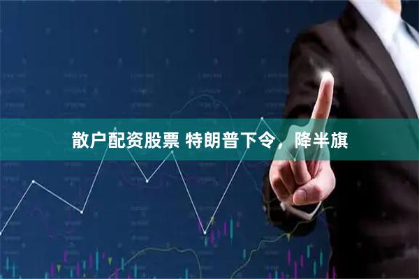 散户配资股票 特朗普下令，降半旗