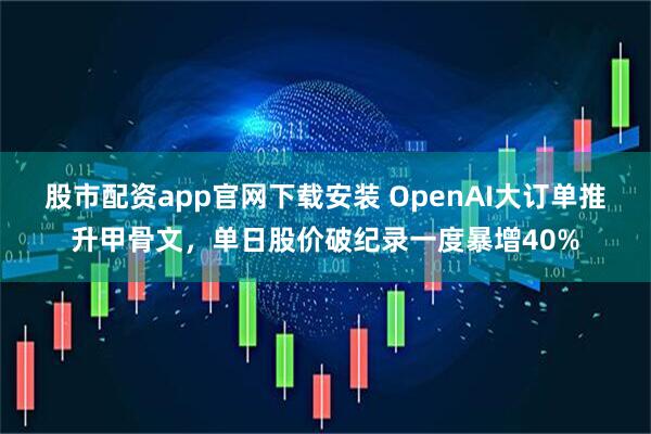 股市配资app官网下载安装 OpenAI大订单推升甲骨文，单日股价破纪录一度暴增40%