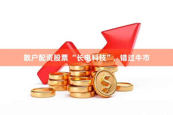 散户配资股票 “长电科技”，错过牛市