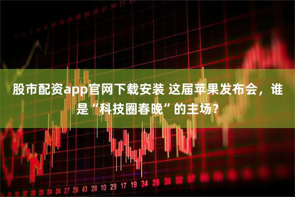 股市配资app官网下载安装 这届苹果发布会，谁是“科技圈春晚”的主场？
