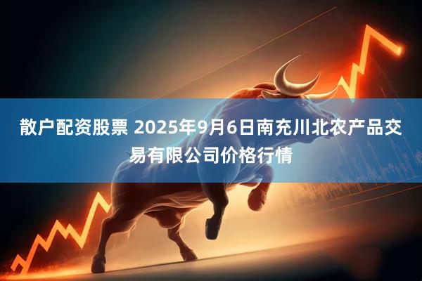 散户配资股票 2025年9月6日南充川北农产品交易有限公司价格行情