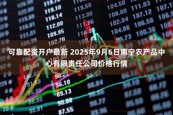 可靠配资开户最新 2025年9月6日南宁农产品中心有限责任公司价格行情