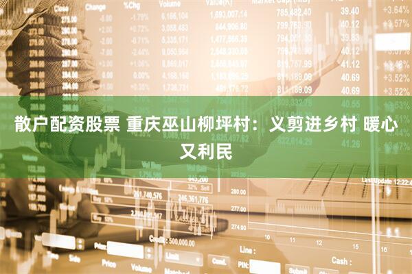 散户配资股票 重庆巫山柳坪村：义剪进乡村 暖心又利民