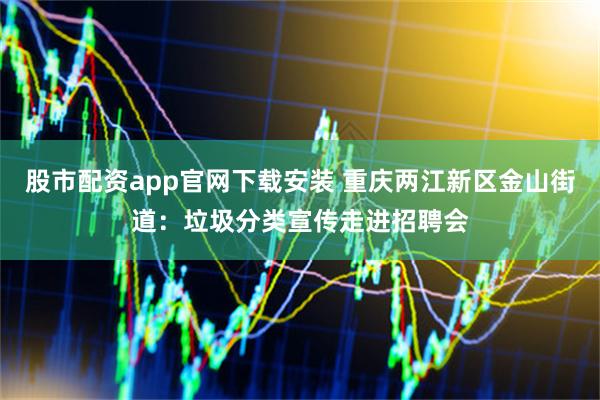 股市配资app官网下载安装 重庆两江新区金山街道：垃圾分类宣传走进招聘会