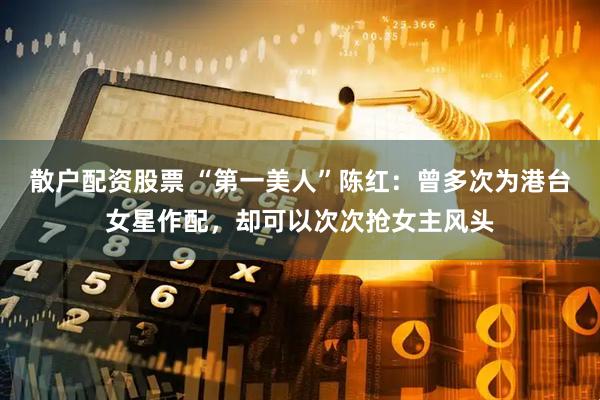 散户配资股票 “第一美人”陈红：曾多次为港台女星作配，却可以次次抢女主风头