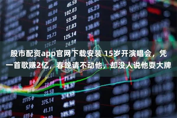股市配资app官网下载安装 15岁开演唱会，凭一首歌赚2亿，春晚请不动他，却没人说他耍大牌