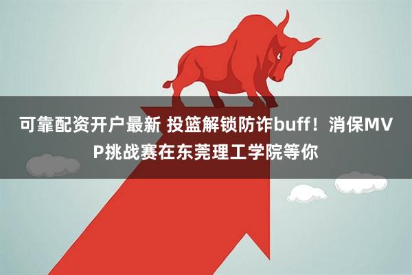可靠配资开户最新 投篮解锁防诈buff！消保MVP挑战赛在东莞理工学院等你