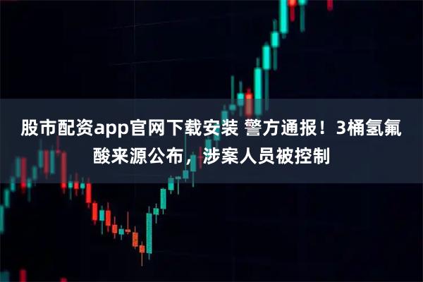 股市配资app官网下载安装 警方通报！3桶氢氟酸来源公布，涉案人员被控制