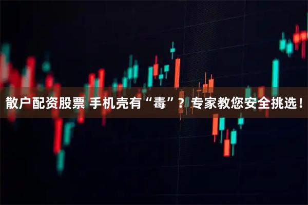 散户配资股票 手机壳有“毒”？专家教您安全挑选！