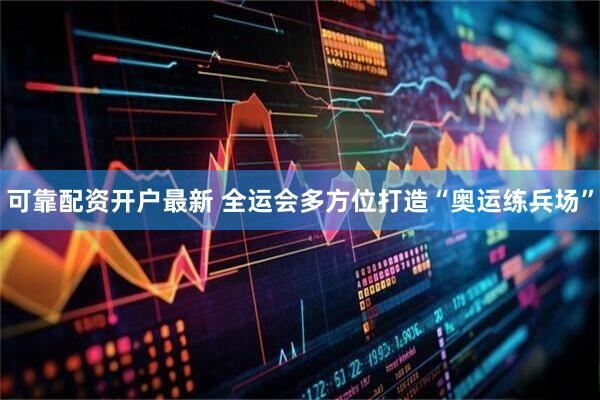 可靠配资开户最新 全运会多方位打造“奥运练兵场”
