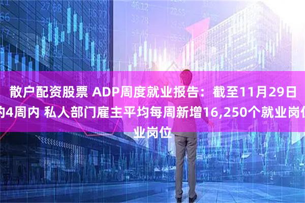 散户配资股票 ADP周度就业报告：截至11月29日的4周内 私人部门雇主平均每周新增16,250个就业岗位