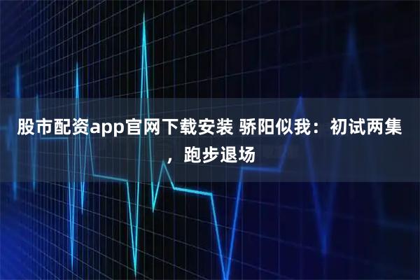 股市配资app官网下载安装 骄阳似我：初试两集，跑步退场