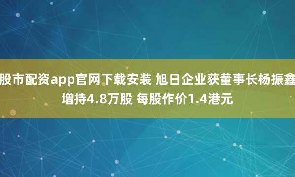 股市配资app官网下载安装 旭日企业获董事长杨振鑫增持4.8万股 每股作价1.4港元